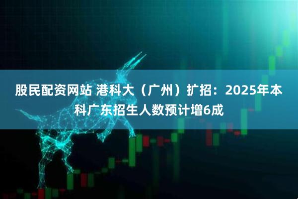 股民配资网站 港科大（广州）扩招：2025年本科广东招生人数预计增6成