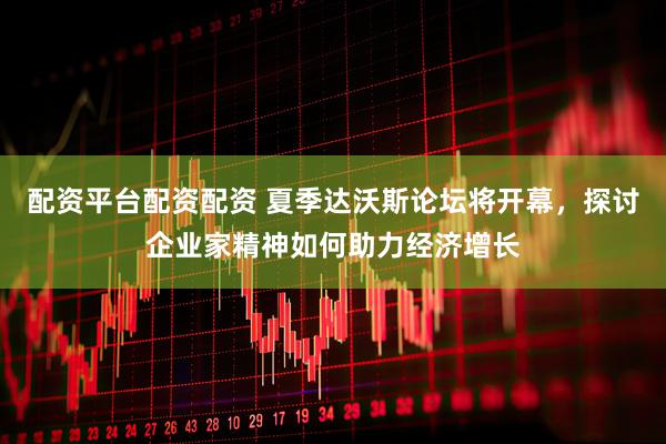配资平台配资配资 夏季达沃斯论坛将开幕，探讨企业家精神如何助力经济增长