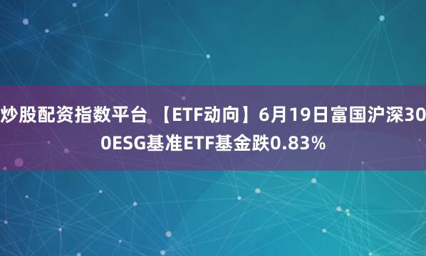 炒股配资指数平台 【ETF动向】6月19日富国沪深300ESG基准ETF基金跌0.83%