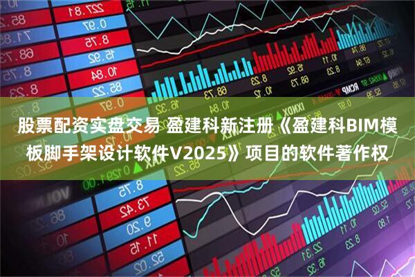 股票配资实盘交易 盈建科新注册《盈建科BIM模板脚手架设计软件V2025》项目的软件著作权