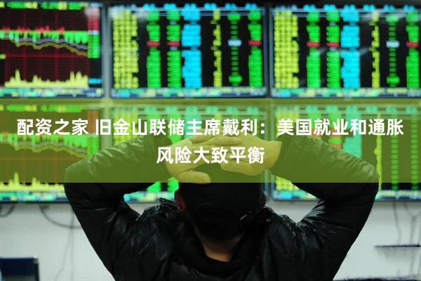 配资之家 旧金山联储主席戴利：美国就业和通胀风险大致平衡