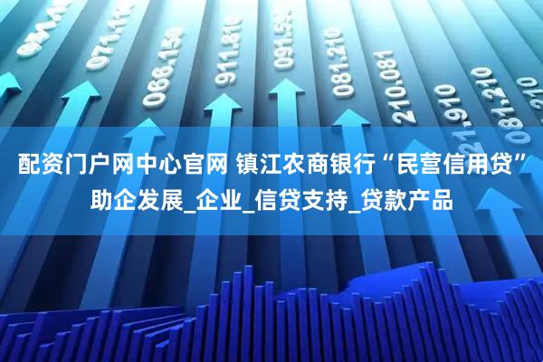配资门户网中心官网 镇江农商银行“民营信用贷”助企发展_企业_信贷支持_贷款产品