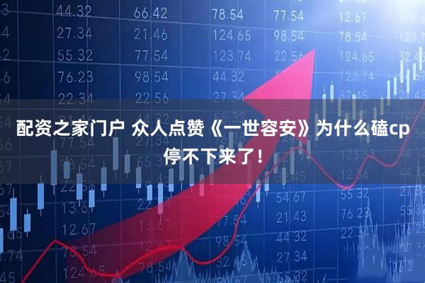 配资之家门户 众人点赞《一世容安》为什么磕cp停不下来了！
