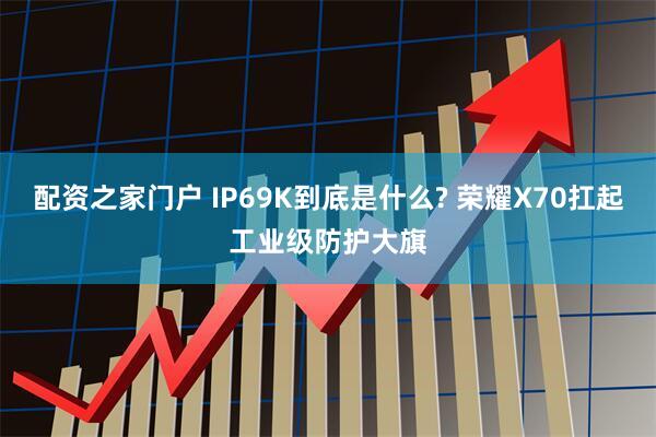 配资之家门户 IP69K到底是什么? 荣耀X70扛起工业级防护大旗