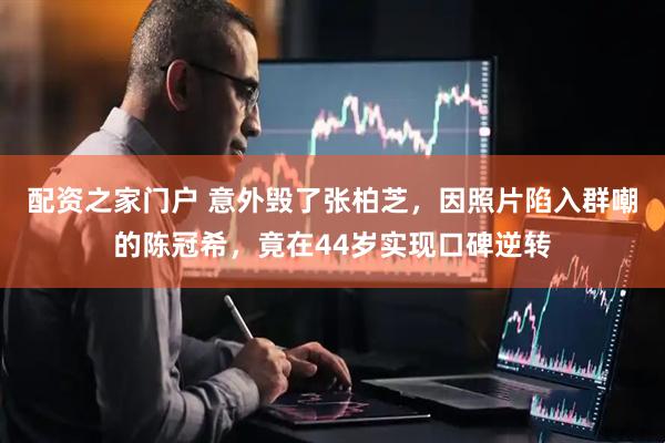配资之家门户 意外毁了张柏芝，因照片陷入群嘲的陈冠希，竟在44岁实现口碑逆转
