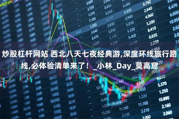 炒股杠杆网站 西北八天七夜经典游,深度环线旅行路线,必体验清单来了！_小林_Day_莫高窟