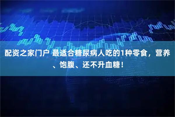 配资之家门户 最适合糖尿病人吃的1种零食，营养、饱腹、还不升血糖！