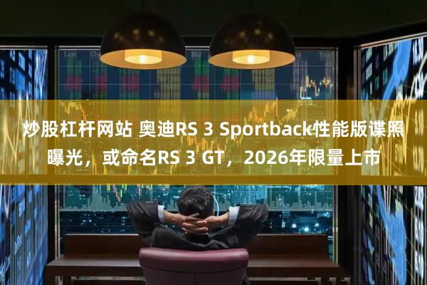 炒股杠杆网站 奥迪RS 3 Sportback性能版谍照曝光，或命名RS 3 GT，2026年限量上市