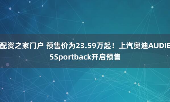 配资之家门户 预售价为23.59万起！上汽奥迪AUDIE5Sportback开启预售