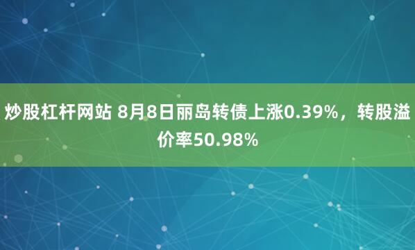 炒股杠杆网站 8月8日丽岛转债上涨0.39%，转股溢价率50.98%