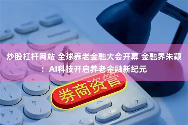 炒股杠杆网站 全球养老金融大会开幕 金融界朱颖：AI科技开启养老金融新纪元