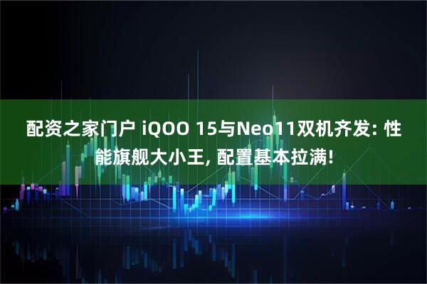 配资之家门户 iQOO 15与Neo11双机齐发: 性能旗舰大小王, 配置基本拉满!