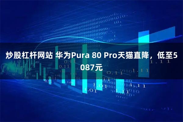 炒股杠杆网站 华为Pura 80 Pro天猫直降，低至5087元