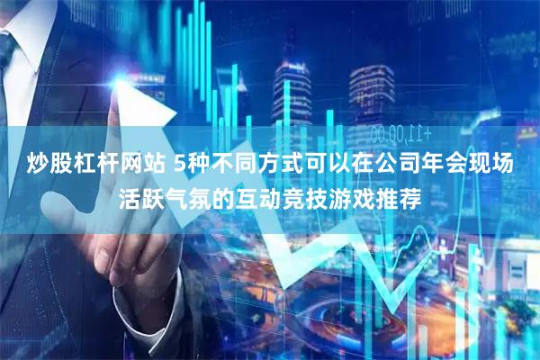 炒股杠杆网站 5种不同方式可以在公司年会现场活跃气氛的互动竞技游戏推荐