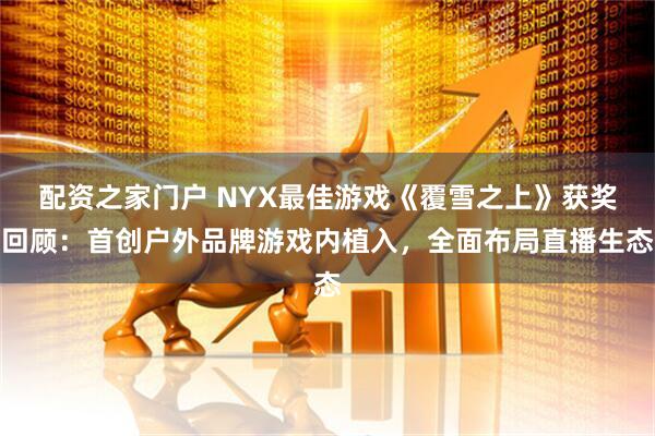 配资之家门户 NYX最佳游戏《覆雪之上》获奖回顾:首创户外品牌游戏内植入,全面布局直播生态