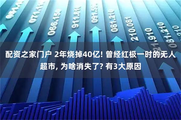配资之家门户 2年烧掉40亿! 曾经红极一时的无人超市, 为啥消失了? 有3大原因