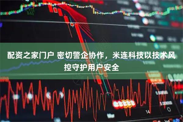 配资之家门户 密切警企协作，米连科技以技术风控守护用户安全
