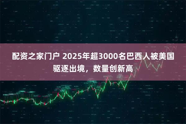 配资之家门户 2025年超3000名巴西人被美国驱逐出境，数量创新高
