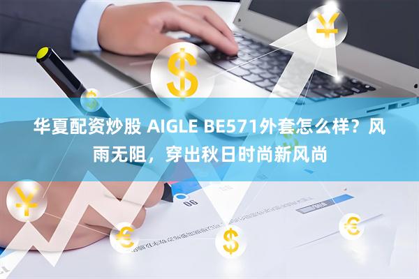 华夏配资炒股 AIGLE BE571外套怎么样？风雨无阻，穿出秋日时尚新风尚