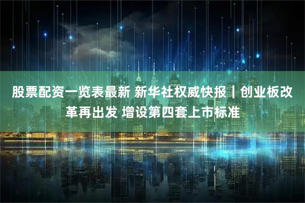 股票配资一览表最新 新华社权威快报｜创业板改革再出发 增设第四套上市标准